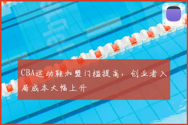 CBA运动鞋加盟门槛提高,创业者入局成本大幅上升