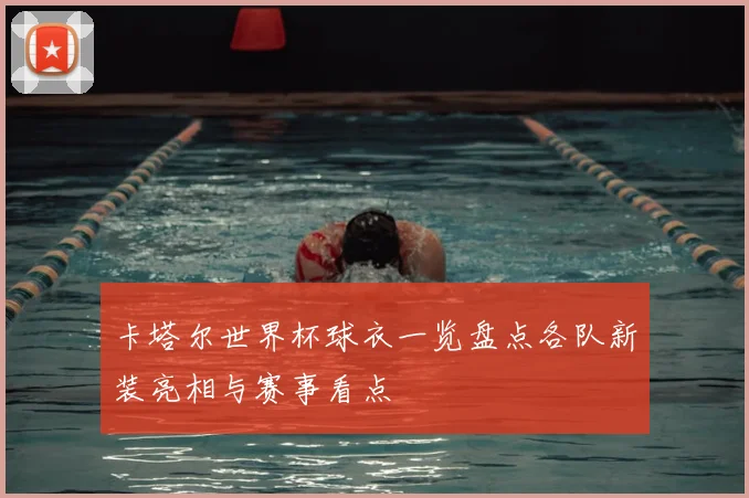 卡塔尔世界杯球衣一览盘点各队新装亮相与赛事看点