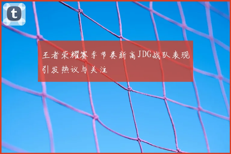 王者荣耀赛季节奏新高JDG战队表现引发热议与关注