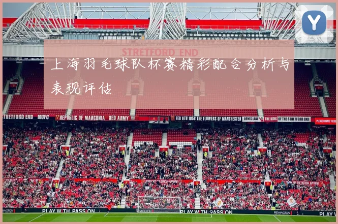 上海羽毛球队杯赛精彩配合分析与表现评估