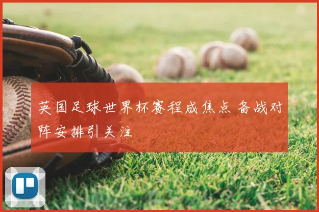 英国足球世界杯赛程成焦点 备战对阵安排引关注