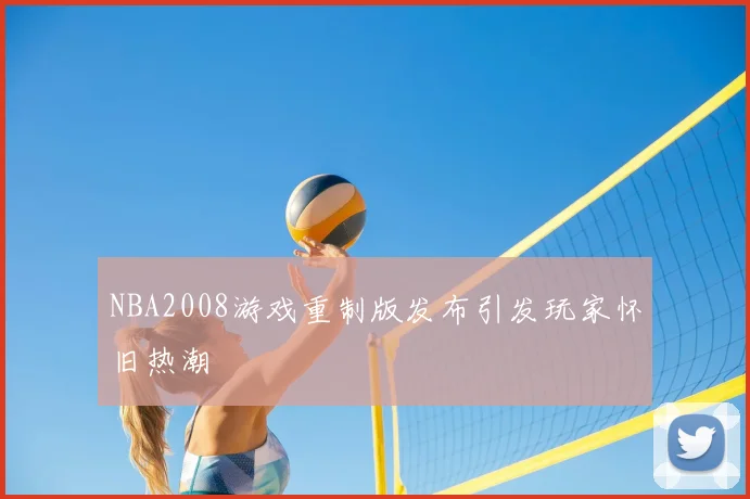 NBA2008游戏重制版发布引发玩家怀旧热潮
