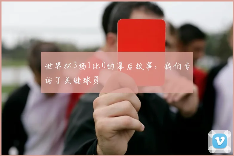 世界杯3场1比0的幕后故事，我们专访了关键球员
