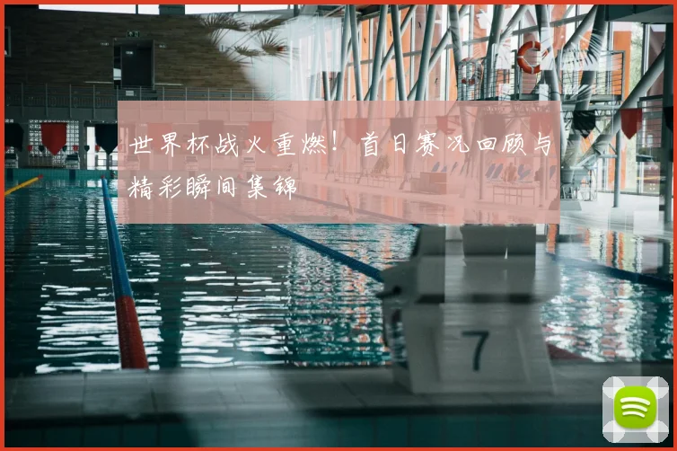世界杯战火重燃！首日赛况回顾与精彩瞬间集锦