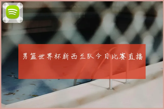 男篮世界杯新西兰队今日比赛直播