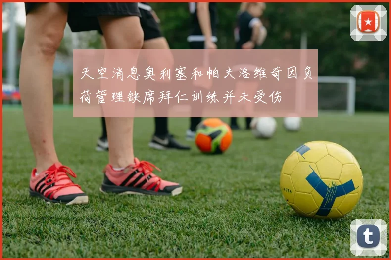 天空消息奥利塞和帕夫洛维奇因负荷管理缺席拜仁训练并未受伤