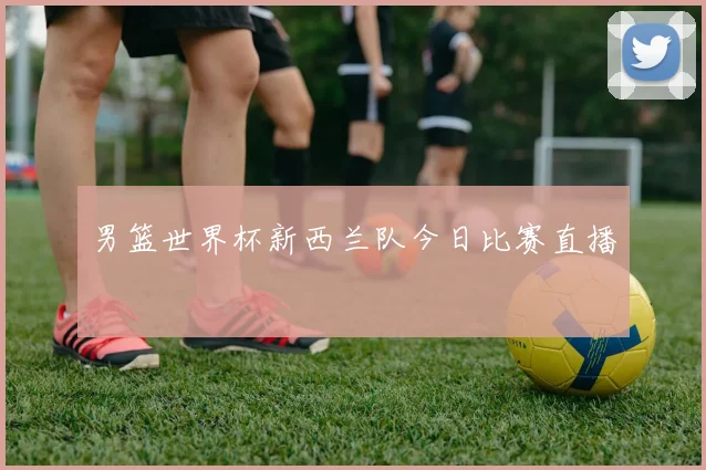 男篮世界杯新西兰队今日比赛直播