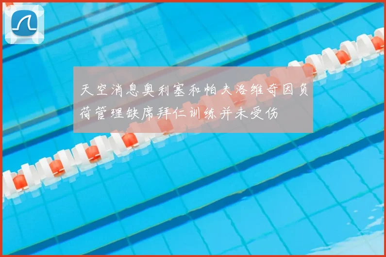 天空消息奥利塞和帕夫洛维奇因负荷管理缺席拜仁训练并未受伤
