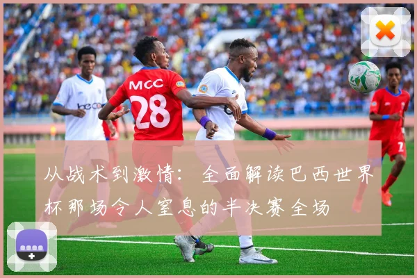 从战术到激情：全面解读巴西世界杯那场令人窒息的半决赛全场