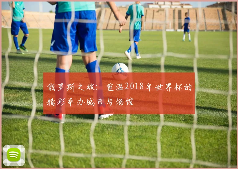 俄罗斯之旅：重温2018年世界杯的精彩举办城市与场馆