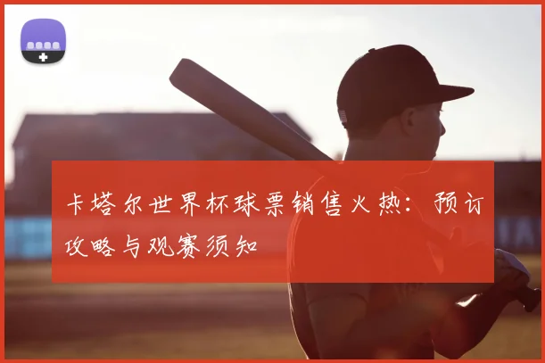 卡塔尔世界杯球票销售火热：预订攻略与观赛须知
