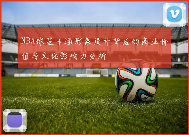 NBA球星卡通形象设计背后的商业价值与文化影响力分析