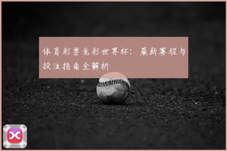 体育彩票竞彩世界杯：最新赛程与投注指南全解析