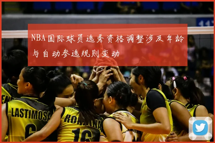 NBA国际球员选秀资格调整涉及年龄与自动参选规则变动