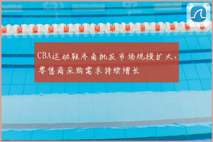 CBA运动鞋济南批发市场规模扩大,零售商采购需求持续增长