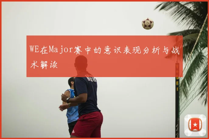 WE在Major赛中的意识表现分析与战术解读