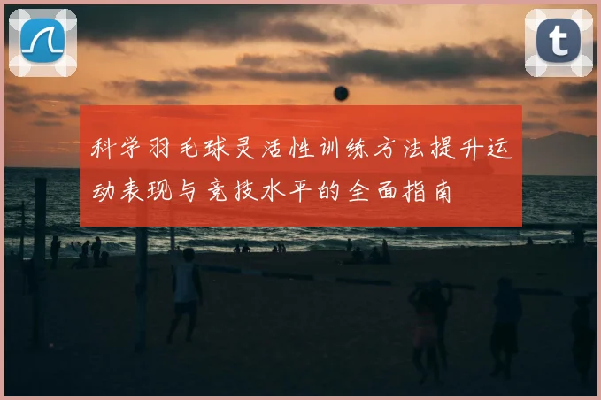 科学羽毛球灵活性训练方法提升运动表现与竞技水平的全面指南