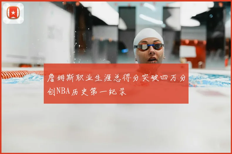 詹姆斯职业生涯总得分突破四万分创NBA历史第一纪录