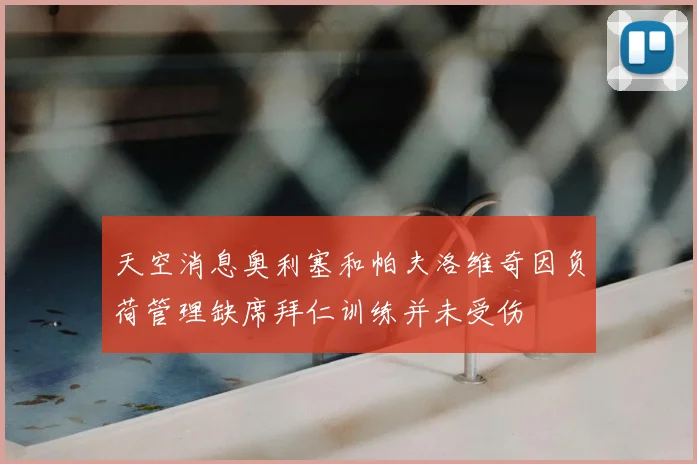 天空消息奥利塞和帕夫洛维奇因负荷管理缺席拜仁训练并未受伤