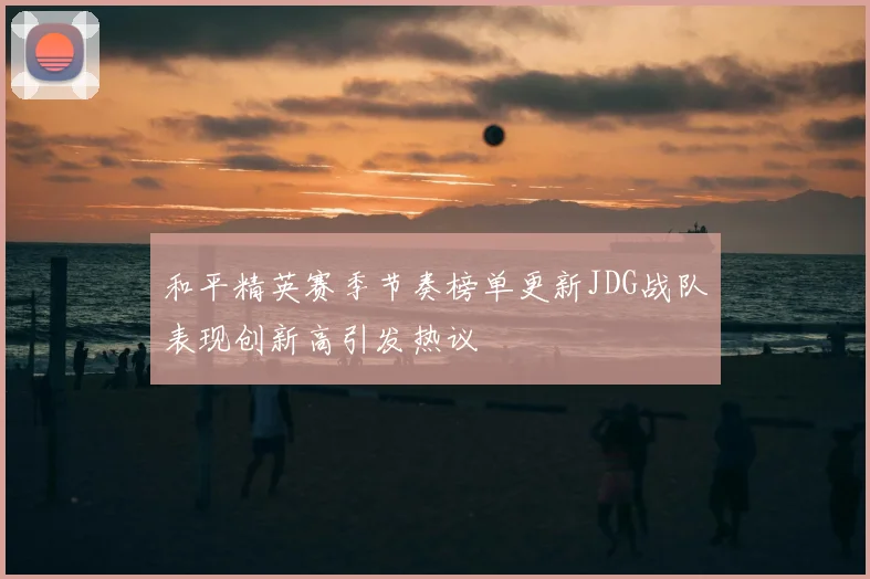 和平精英赛季节奏榜单更新JDG战队表现创新高引发热议