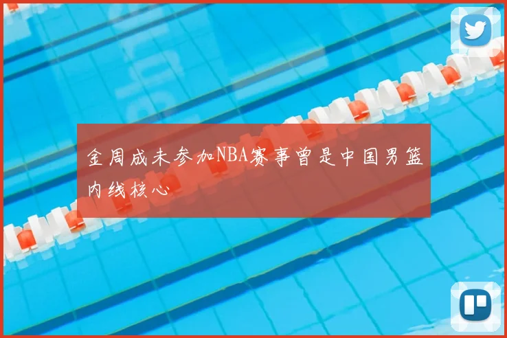 金周成未参加NBA赛事曾是中国男篮内线核心