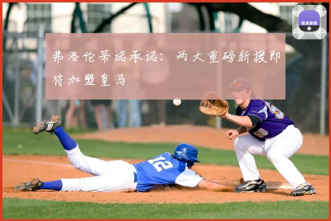 弗洛伦蒂诺承诺：两大重磅新援即将加盟皇马