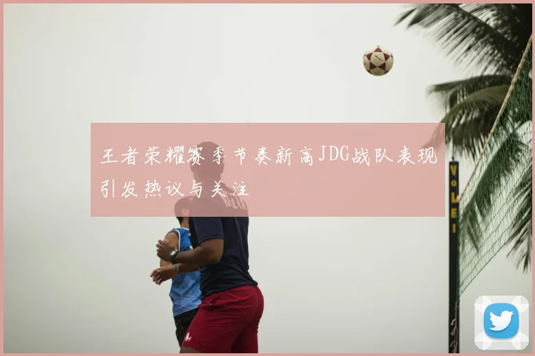 王者荣耀赛季节奏新高JDG战队表现引发热议与关注