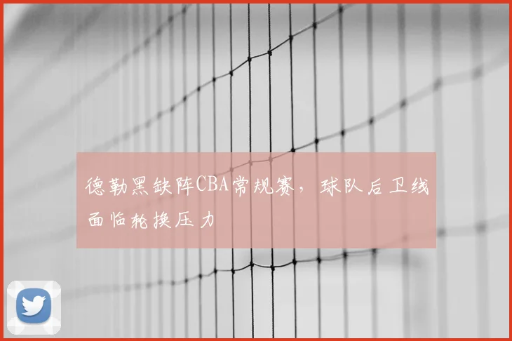 德勒黑缺阵CBA常规赛，球队后卫线面临轮换压力
