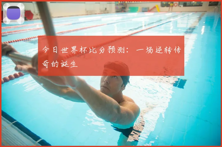 今日世界杯比分预测：一场逆转传奇的诞生