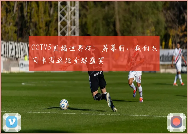 CCTV5直播世界杯：屏幕前，我们共同书写这场全球盛宴