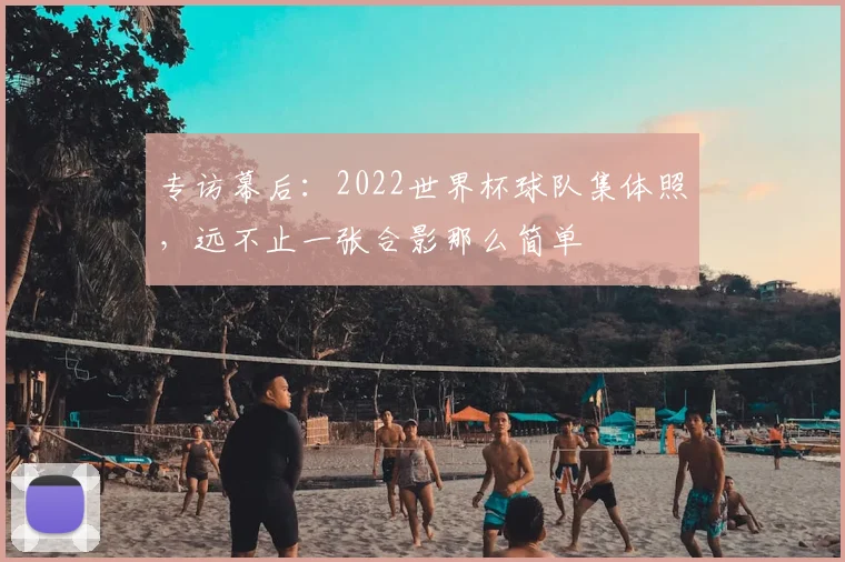 专访幕后:2022世界杯球队集体照,远不止一张合影那么简单