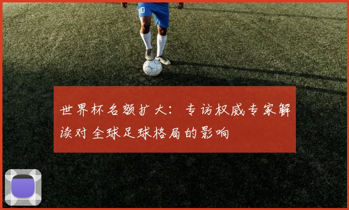 世界杯名额扩大:专访权威专家解读对全球足球格局的影响