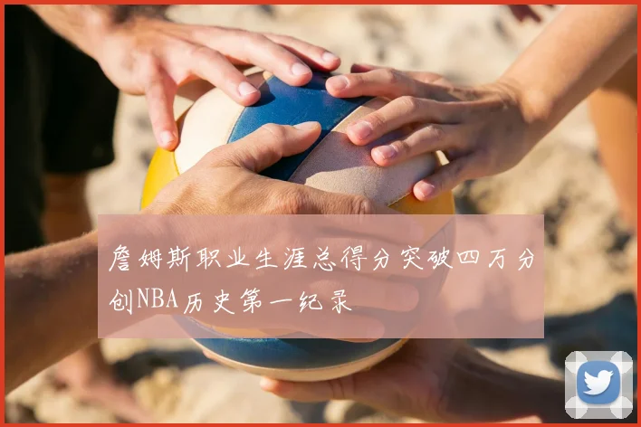 詹姆斯职业生涯总得分突破四万分创NBA历史第一纪录