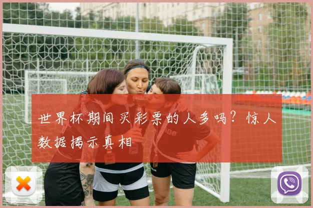世界杯期间买彩票的人多吗?惊人数据揭示真相