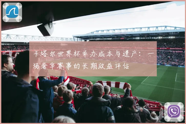 卡塔尔世界杯举办成本与遗产:一场奢华赛事的长期效益评估