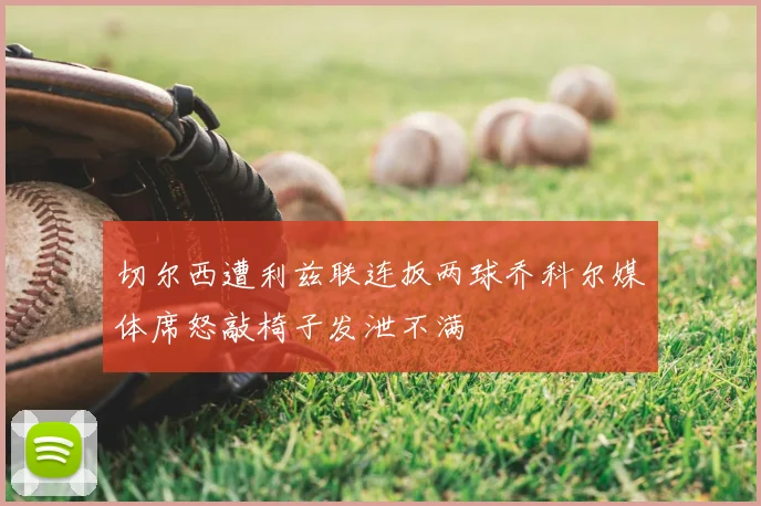 切尔西遭利兹联连扳两球乔科尔媒体席怒敲椅子发泄不满