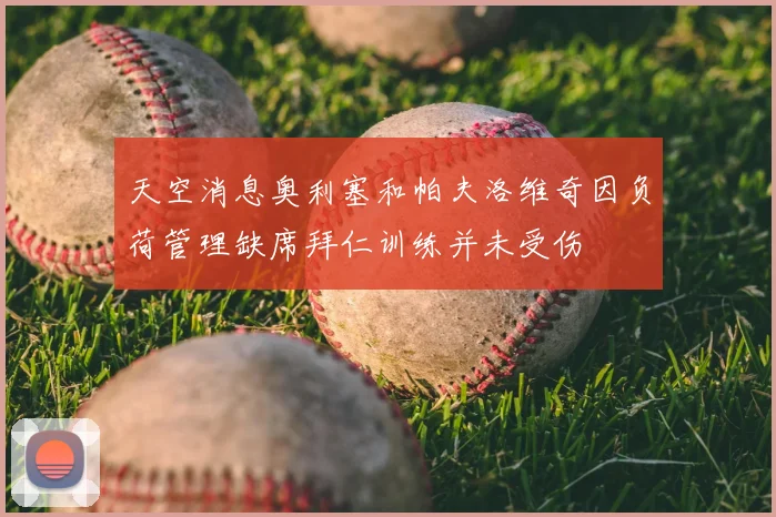 天空消息奥利塞和帕夫洛维奇因负荷管理缺席拜仁训练并未受伤