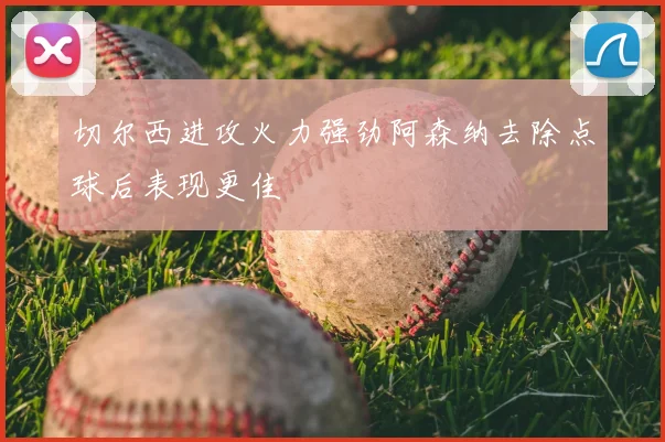 切尔西进攻火力强劲阿森纳去除点球后表现更佳