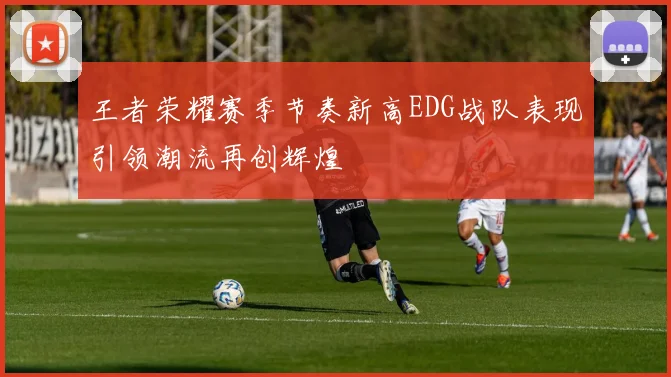 王者荣耀赛季节奏新高EDG战队表现引领潮流再创辉煌