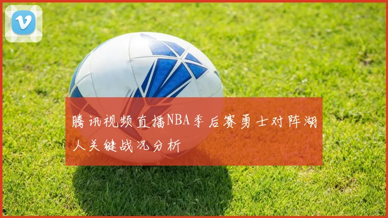 腾讯视频直播NBA季后赛勇士对阵湖人关键战况分析
