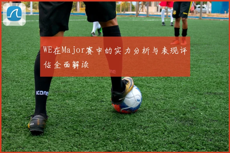 WE在Major赛中的实力分析与表现评估全面解读