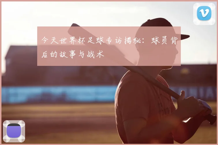 今天世界杯足球专访揭秘：球员背后的故事与战术