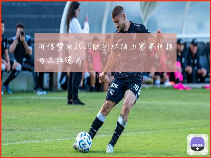 海信赞助2020欧洲杯助力赛事传播与品牌曝光