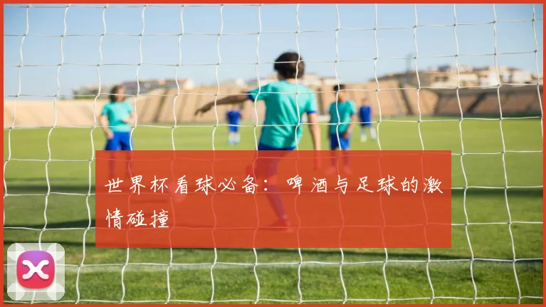 世界杯看球必备:啤酒与足球的激情碰撞