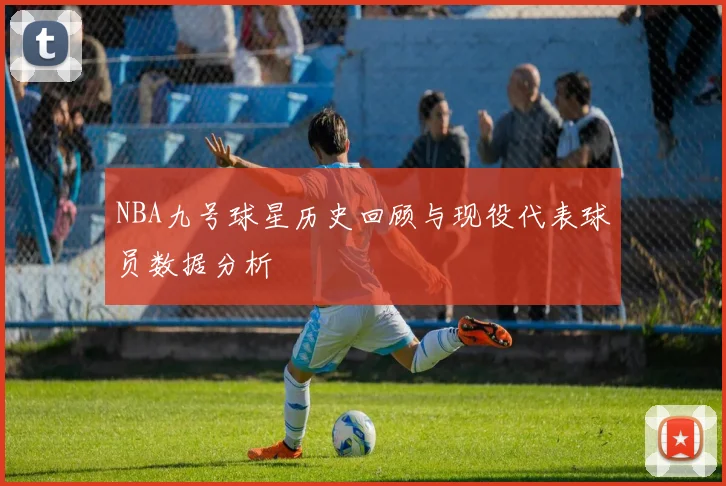 NBA九号球星历史回顾与现役代表球员数据分析