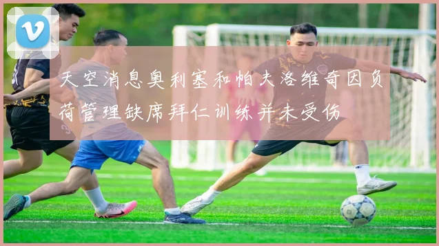 天空消息奥利塞和帕夫洛维奇因负荷管理缺席拜仁训练并未受伤