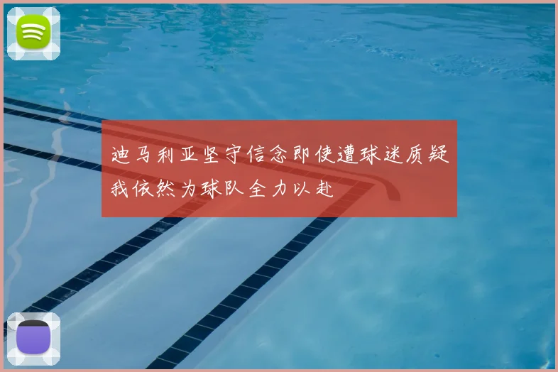 迪马利亚坚守信念即使遭球迷质疑我依然为球队全力以赴