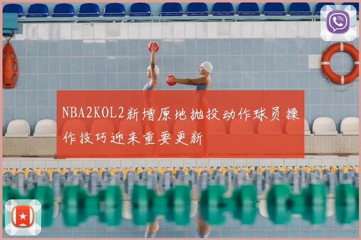 NBA2KOL2新增原地抛投动作球员操作技巧迎来重要更新