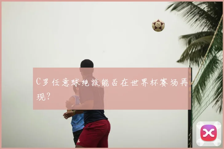 C罗任意球绝技能否在世界杯赛场再现？