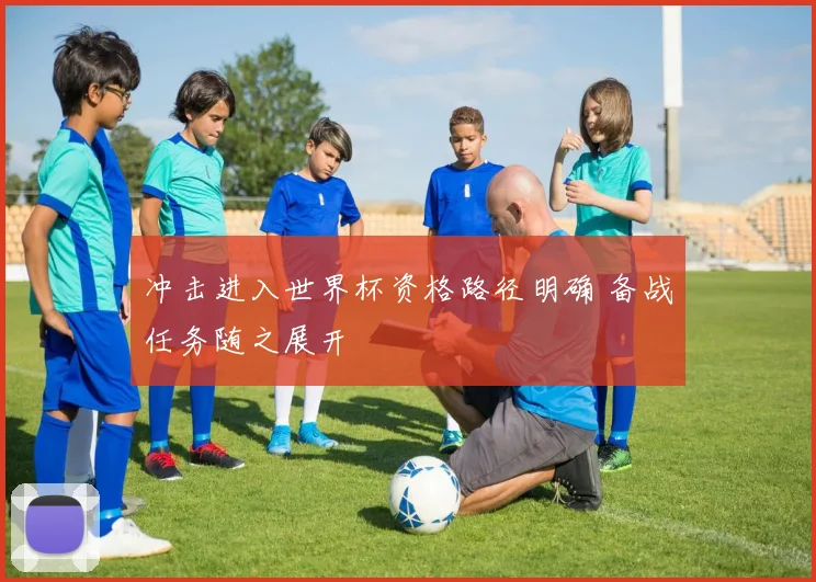 冲击进入世界杯资格路径明确 备战任务随之展开